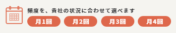 頻度を、貴社の状況に合わせて選べます 月1回 月2回 月3回 月4回